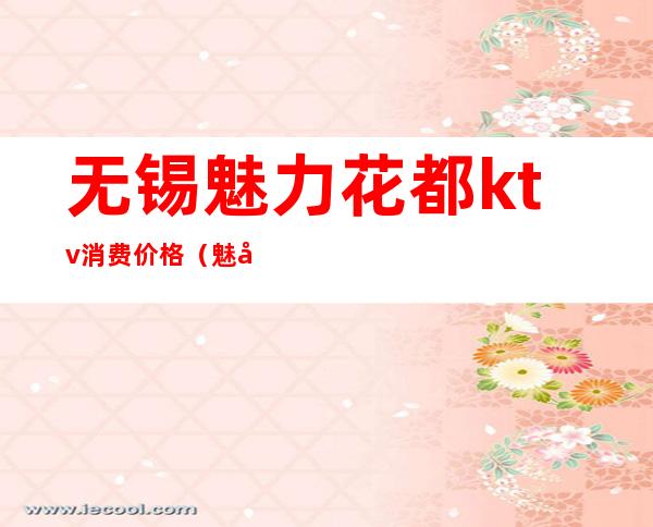 无锡魅力花都ktv消费价格（魅力花都KTV）