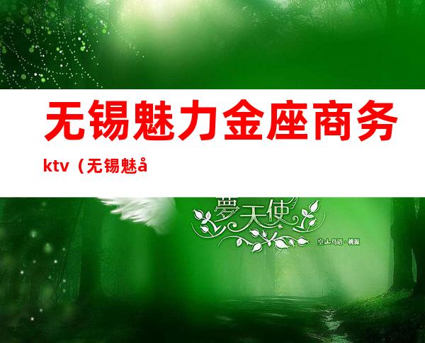 无锡魅力金座商务ktv（无锡魅力国际电话）