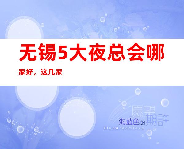 无锡5大夜总会哪家好，这几家让你不得不去