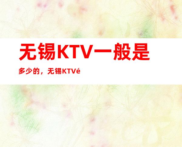 无锡KTV一般是多少的,无锡KTV酒水包厢怎么消费?
