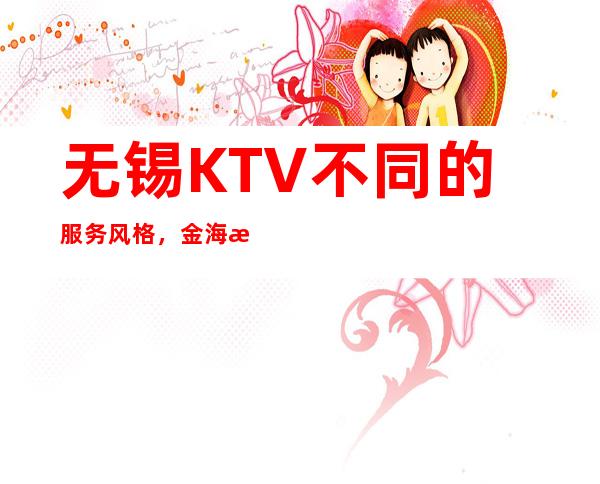 无锡KTV不同的服务风格,金海湾夜总会在本地影响力大