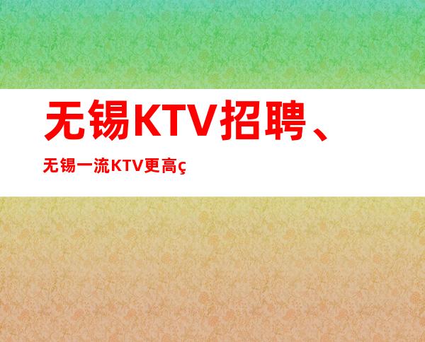 无锡KTV招聘、无锡一流KTV更高素场本地团队带你赚