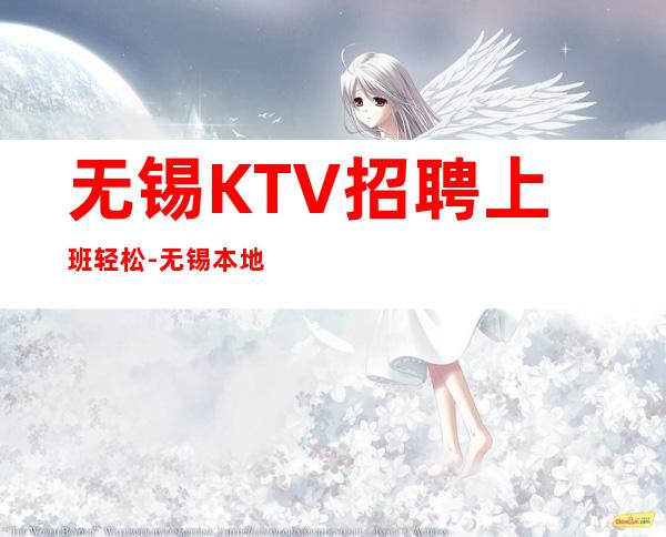 无锡KTV招聘上班轻松-无锡本地夜总会相信我