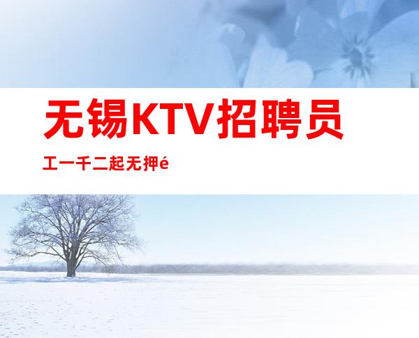 无锡KTV招聘员工一千二起无押金天天有班上