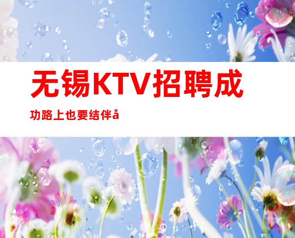 无锡KTV招聘=成功路上也要结伴同行