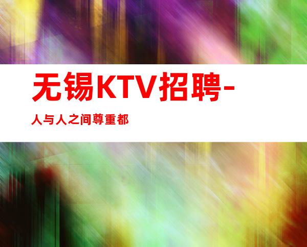 无锡KTV招聘-人与人之间尊重都是相互的