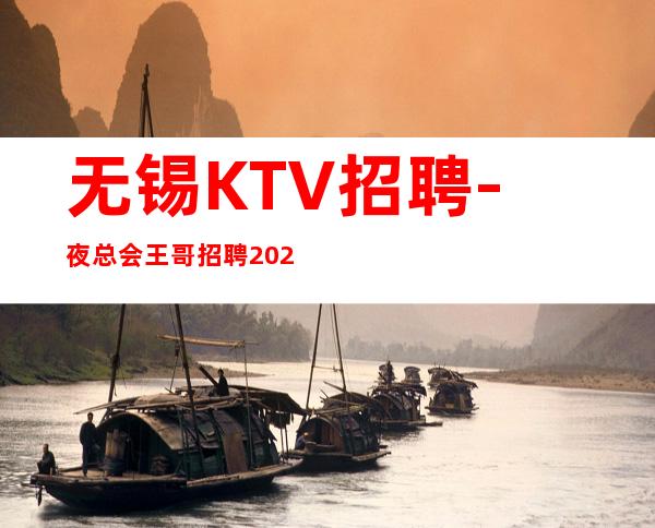 无锡KTV招聘-夜总会王哥招聘2023更新简章请关注