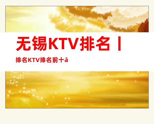 无锡KTV排名丨排名KTV排名前十 – 无锡新区商务KTV