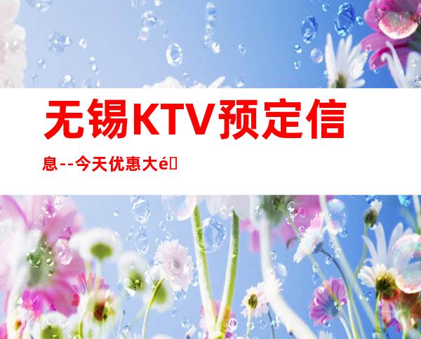 无锡KTV预定信息--今天优惠大送酒多！