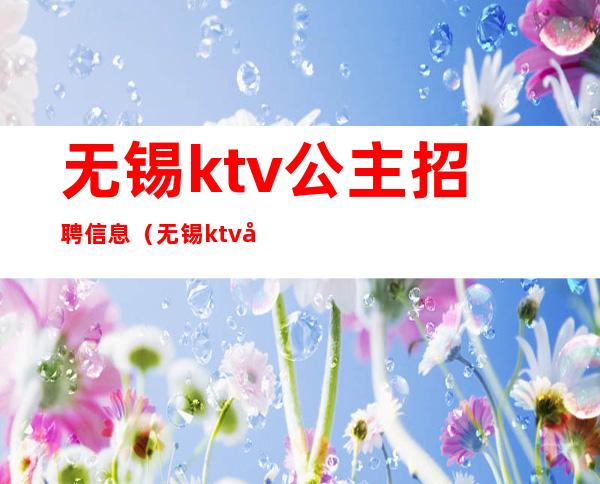 无锡ktv公主招聘信息(无锡ktv公主收费标准)