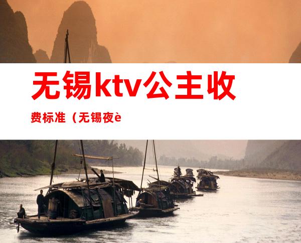 无锡ktv公主收费标准（无锡夜色国际ktv里面公主小费是多少钱）