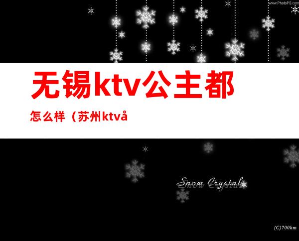 无锡ktv公主都怎么样(苏州ktv公主小费多少)