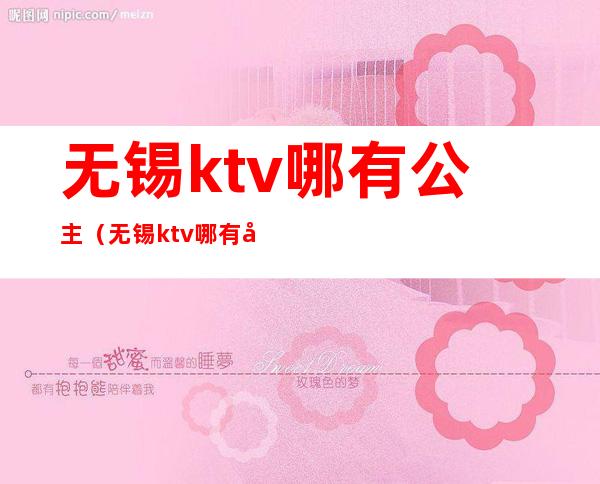 无锡ktv哪有公主(无锡ktv哪有公主陪唱)