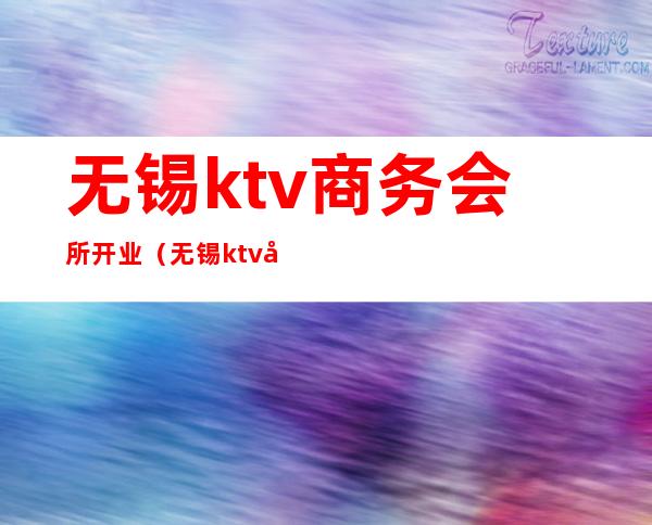 无锡ktv商务会所开业(无锡ktv商务会所有哪些)
