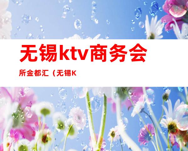 无锡ktv商务会所金都汇（无锡KTV消费）