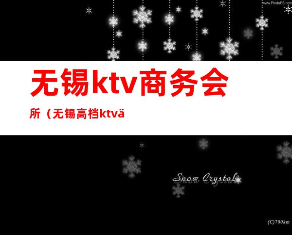 无锡ktv商务会所（无锡高档ktv会所招聘）