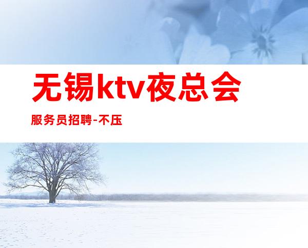 无锡ktv夜总会服务员招聘-不压不扣来去自由
