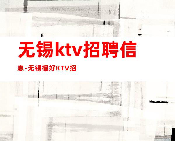 无锡ktv招聘信息-无锡樶好KTV招聘不需要任何费用店内直招