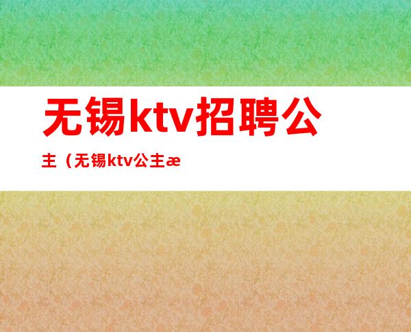 无锡ktv招聘公主(无锡ktv公主收费标准)