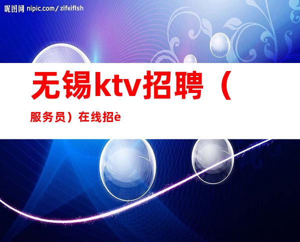 无锡ktv招聘（服务员）在线招聘信任是你我赚的开端