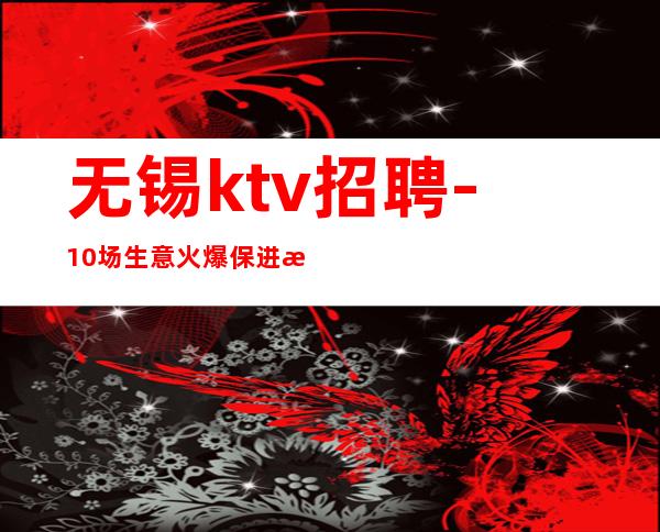 无锡ktv招聘-10场 生意火爆保进房