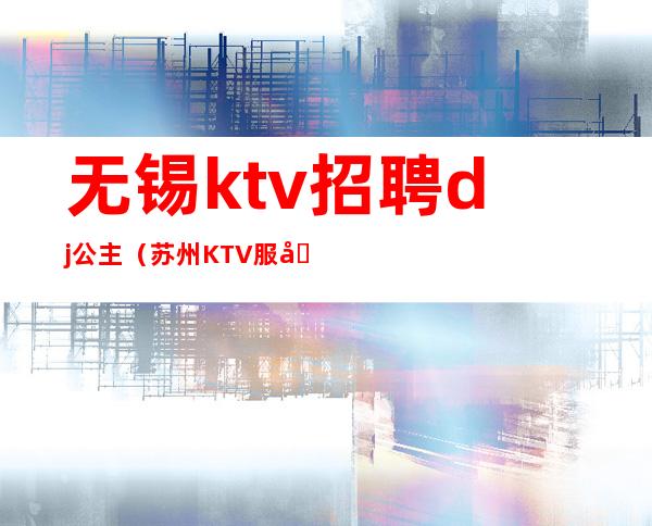 无锡ktv招聘dj公主(苏州KTV服务部DJ公主招聘)