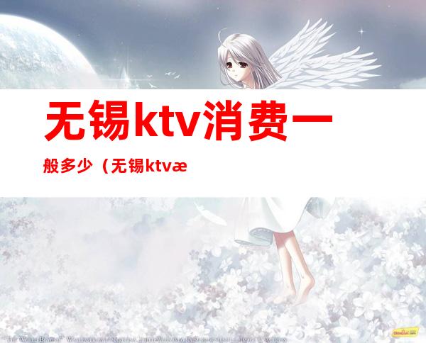 无锡ktv消费一般多少(无锡ktv消费高不高)