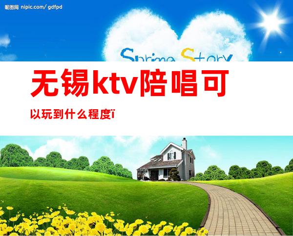 无锡ktv陪唱可以玩到什么程度(无锡有哪些ktv陪唱300)
