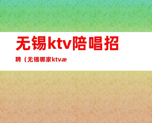 无锡ktv陪唱招聘(无锡哪家ktv有陪酒)