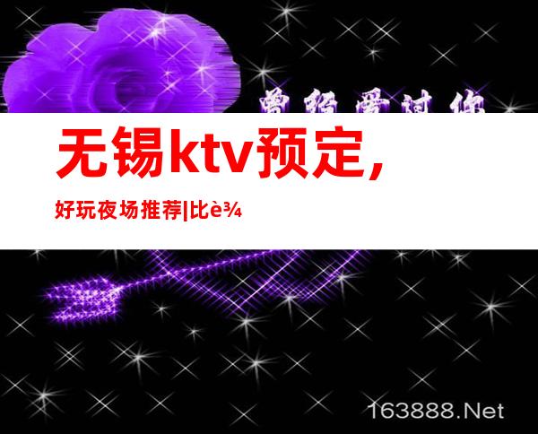 无锡ktv预定,好玩夜场推荐|比较火的10大高档ktv – 无锡滨湖商务KTV