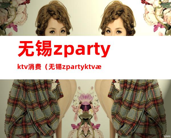 无锡zpartyktv消费(无锡zpartyktv怎么样)