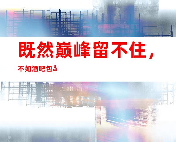 既然巅峰留不住，不如酒吧包吃住