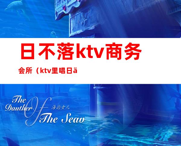 日不落ktv商务会所(ktv里唱日不落)