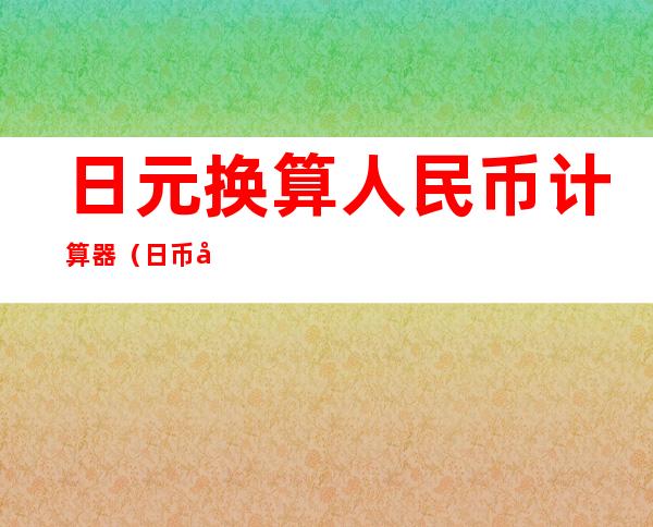 日元换算人民币计算器(日币兑换人民币计算器)