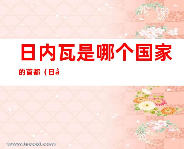 日内瓦是哪个国家的首都(日内瓦是哪个国家的首都首都)