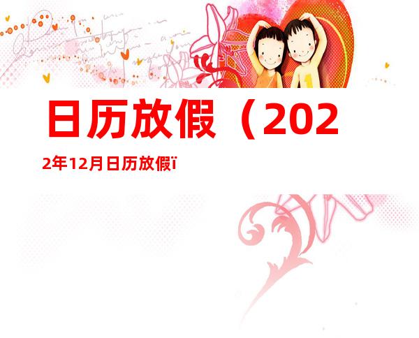 日历放假(2022年12月日历放假)