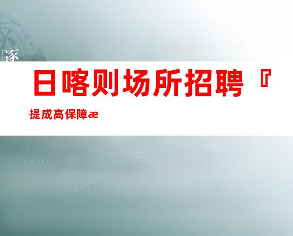 日喀则场所招聘『提成高保障急招新人』