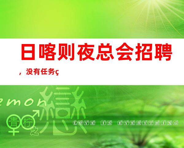 日喀则夜总会招聘,没有任务的场所,期待你的到来
