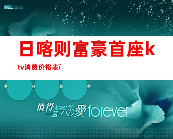日喀则富豪首座ktv消费价格表（日喀则富豪首座最低消费）