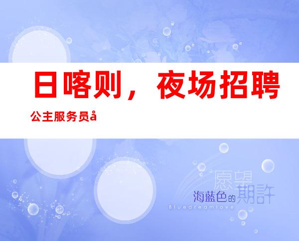 日喀则,夜场招聘公主服务员工资10-起