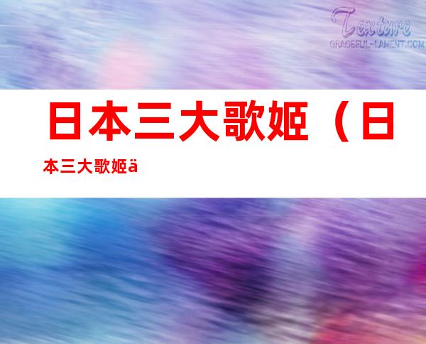 日本三大歌姬（日本三大歌姬代表歌曲）
