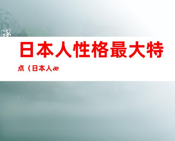 日本人性格最大特点(日本人性格的特点)