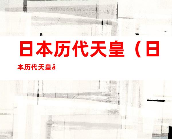 日本历代天皇(日本历代天皇图片)