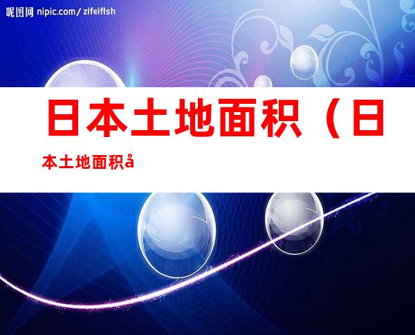 日本土地面积（日本土地面积多大排第几）