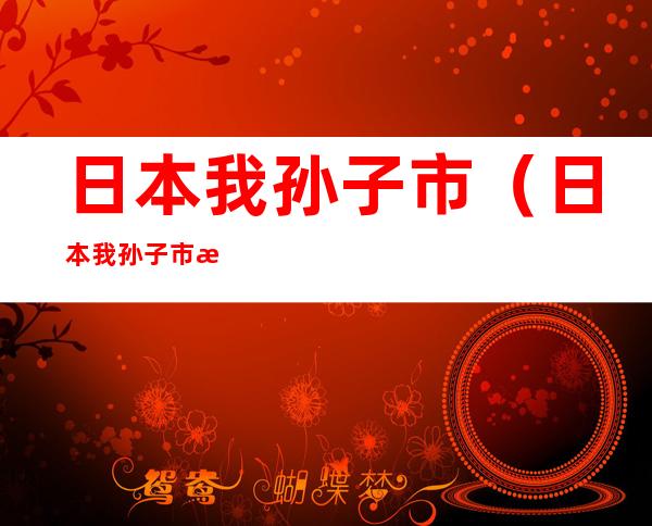 日本我孙子市(日本我孙子市是骂人)