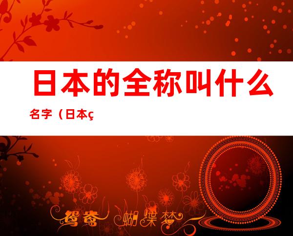 日本的全称叫什么名字（日本的全称叫什么名字?搞笑回答）