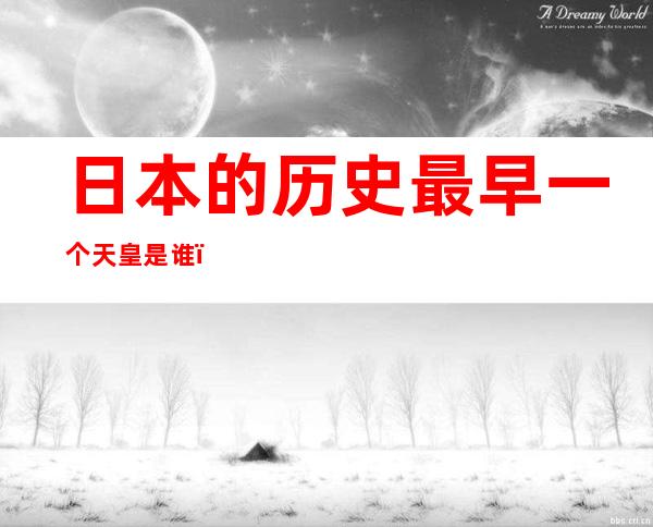 日本的历史最早一个天皇是谁(日本最初的天皇是谁)