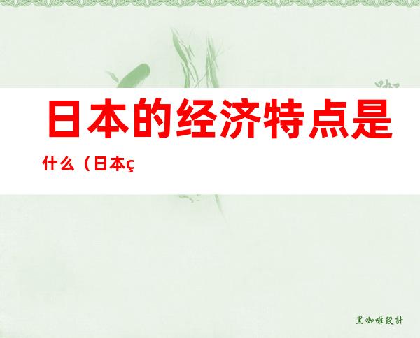 日本的经济特点是什么(日本的经济特点是什么为主的经济)