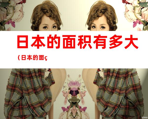 日本的面积有多大(日本的面积有多大有多少人)
