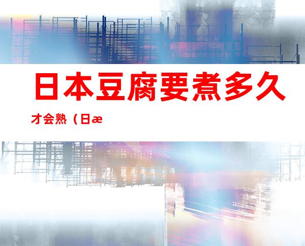 日本豆腐要煮多久才会熟(日本豆腐煮多久可以熟)